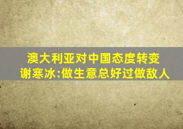 澳大利亚对中国态度转变 谢寒冰:做生意总好过做敌人